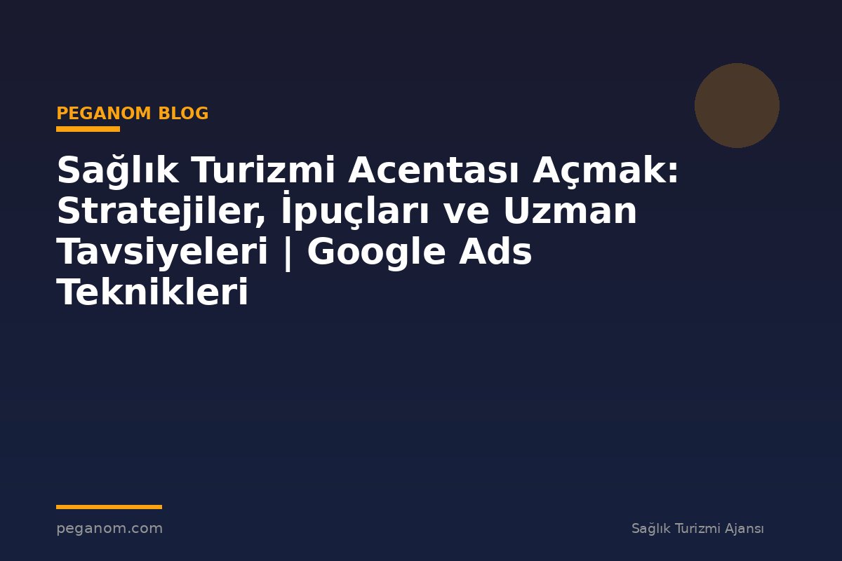 Sağlık Turizmi Acentası Açmak: Stratejiler, İpuçları ve Uzman Tavsiyeleri | Google Ads Teknikleri