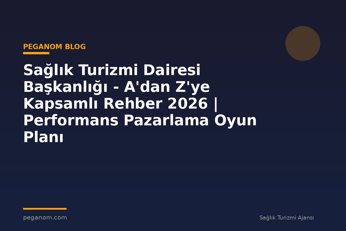 Sağlık Turizmi Dairesi Başkanlığı - A'dan Z'ye Kapsamlı Rehber 2026 | Performans Pazarlama Oyun Planı