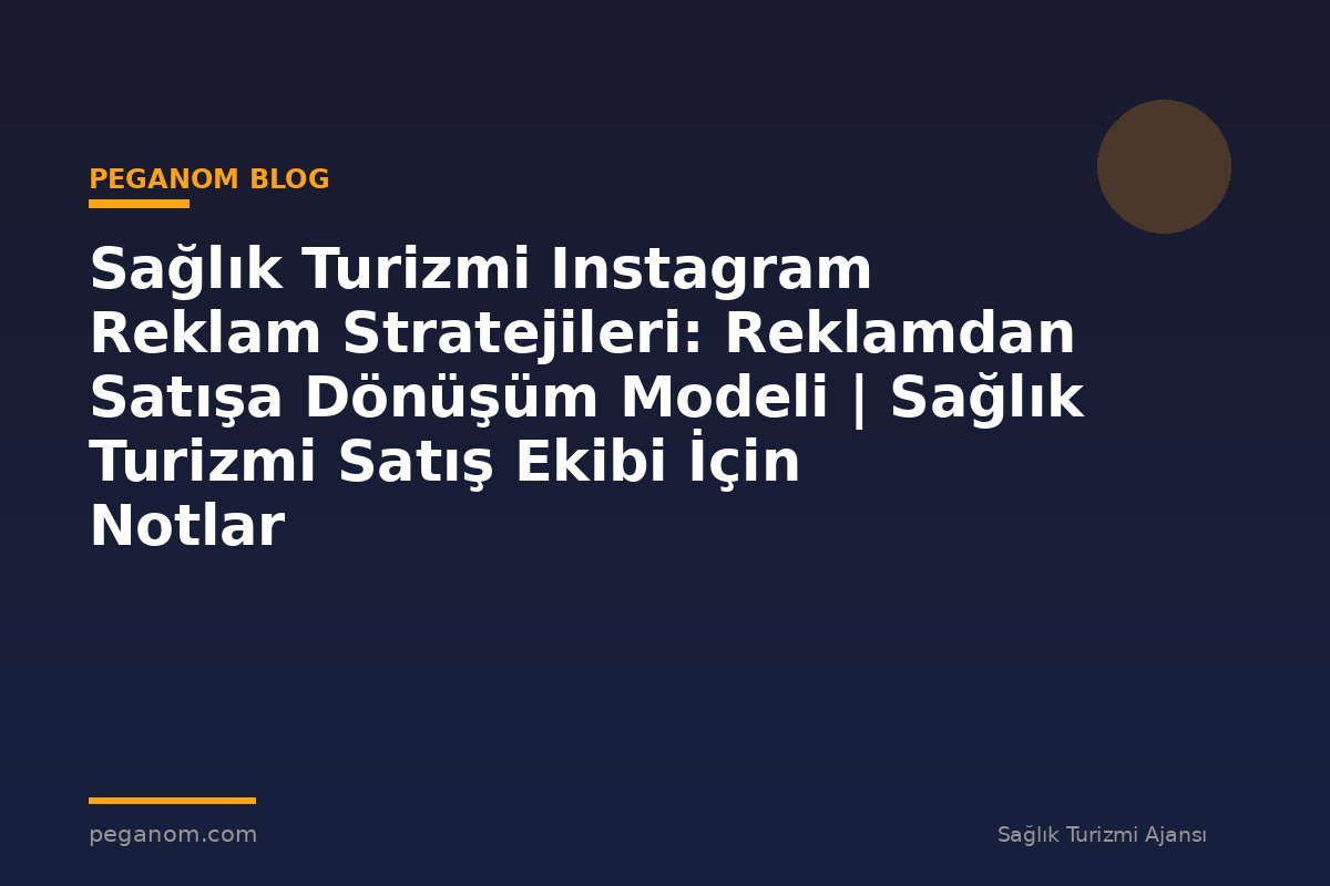 Sağlık Turizmi Instagram Reklam Stratejileri: Reklamdan Satışa Dönüşüm Modeli | Sağlık Turizmi Satış Ekibi İçin Notlar