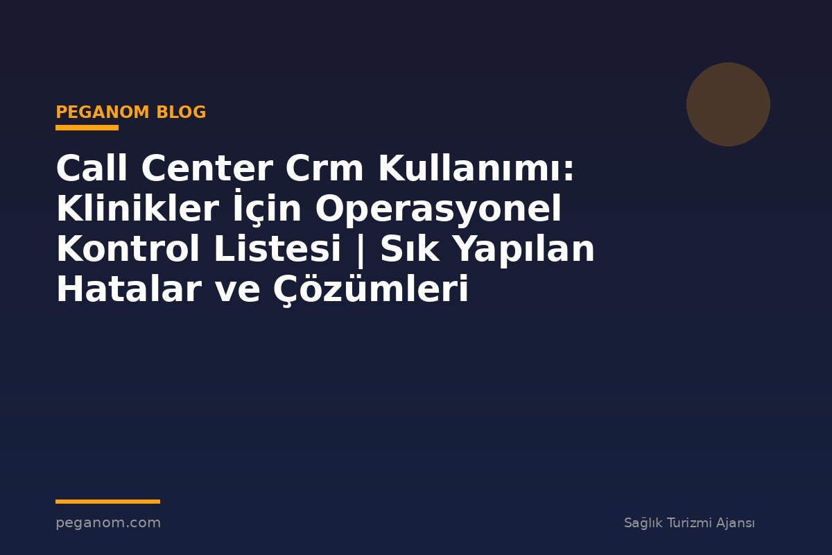 Call Center Crm Kullanımı: Klinikler İçin Operasyonel Kontrol Listesi | Sık Yapılan Hatalar ve Çözümleri