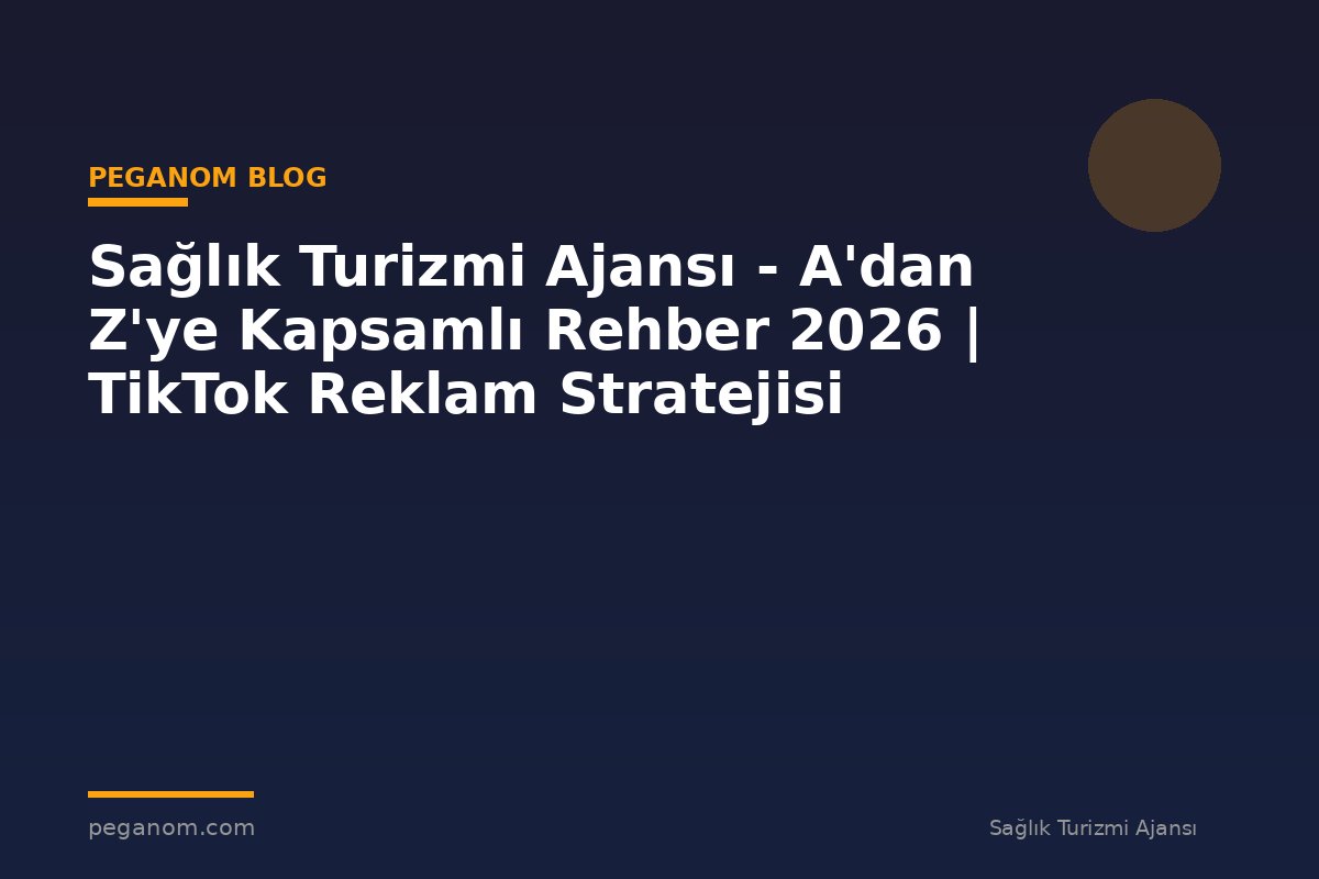 Sağlık Turizmi Ajansı - A'dan Z'ye Kapsamlı Rehber 2026 | TikTok Reklam Stratejisi