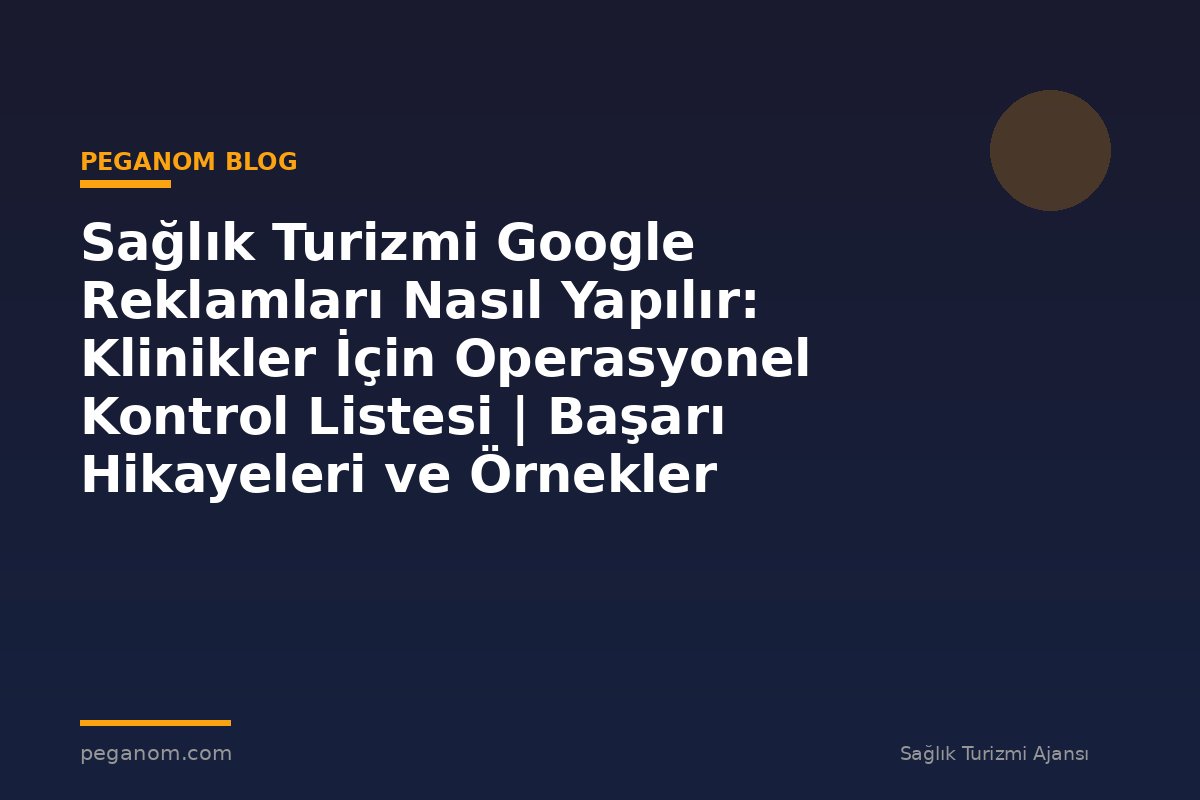 Sağlık Turizmi Google Reklamları Nasıl Yapılır: Klinikler İçin Operasyonel Kontrol Listesi | Başarı Hikayeleri ve Örnekler