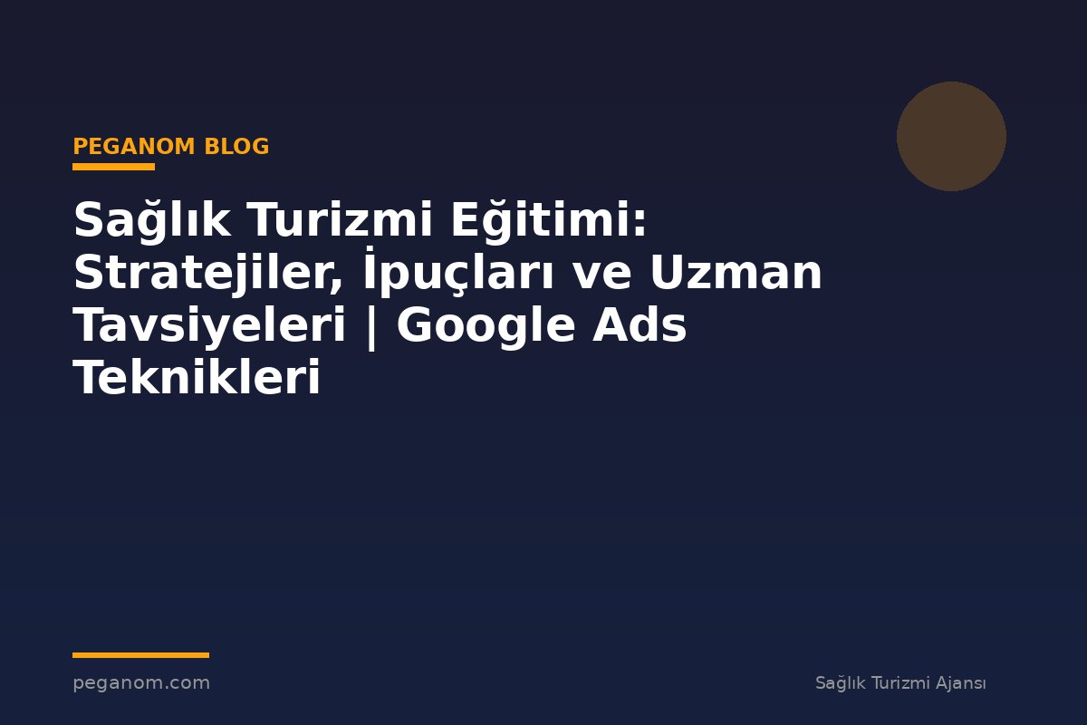 Sağlık Turizmi Eğitimi: Stratejiler, İpuçları ve Uzman Tavsiyeleri | Google Ads Teknikleri