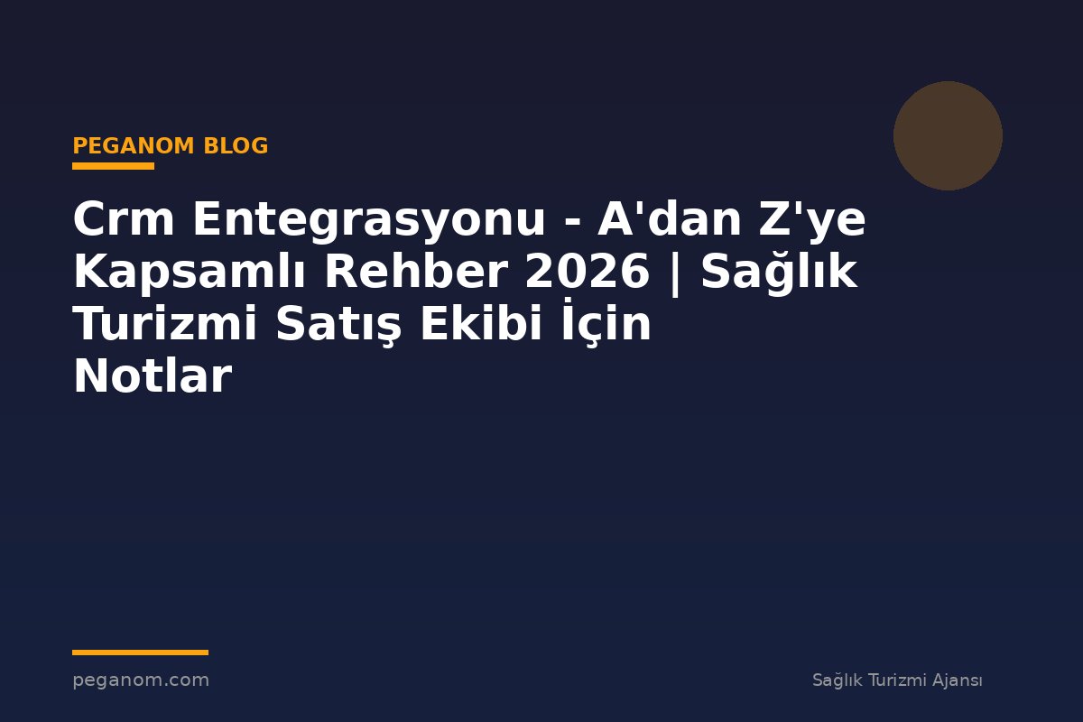 Crm Entegrasyonu - A'dan Z'ye Kapsamlı Rehber 2026 | Sağlık Turizmi Satış Ekibi İçin Notlar