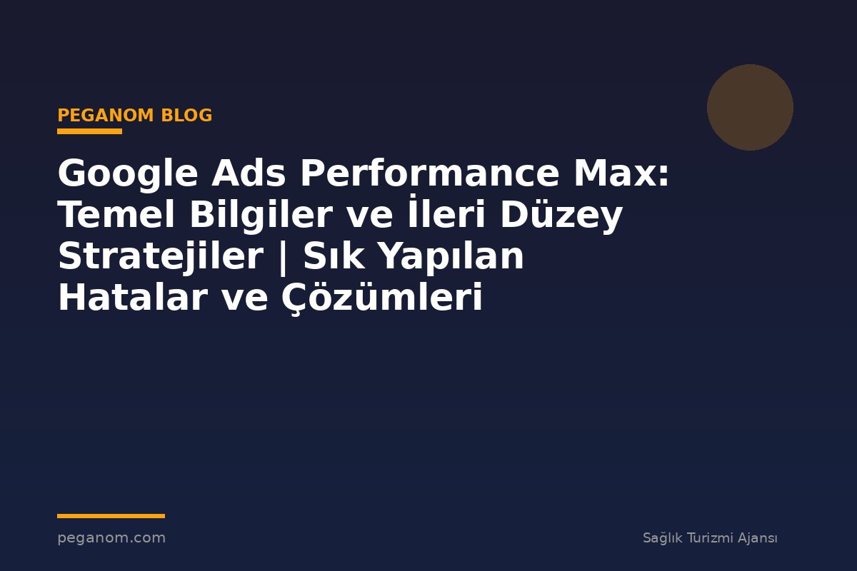 Google Ads Performance Max: Temel Bilgiler ve İleri Düzey Stratejiler | Sık Yapılan Hatalar ve Çözümleri