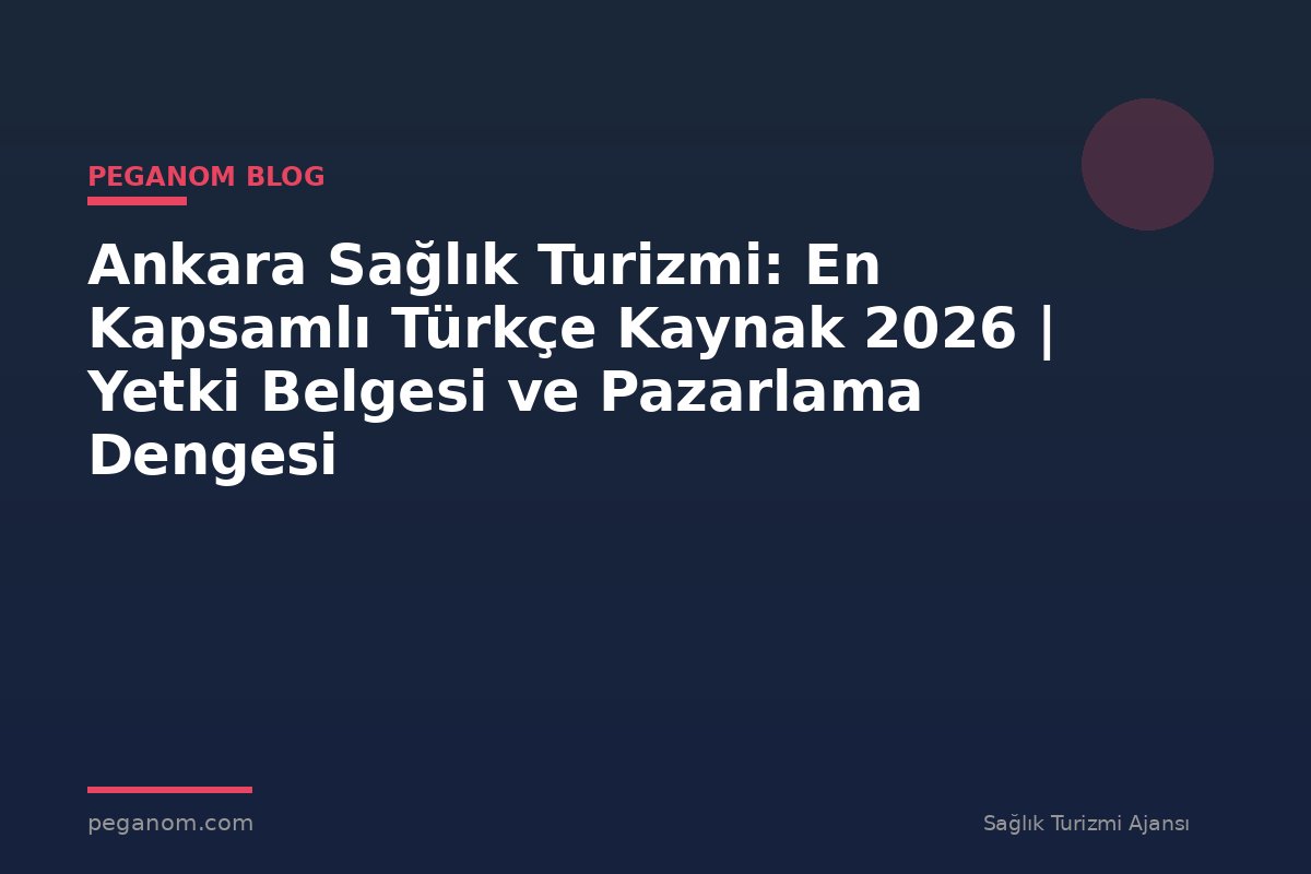 Ankara Sağlık Turizmi: En Kapsamlı Türkçe Kaynak 2026 | Yetki Belgesi ve Pazarlama Dengesi