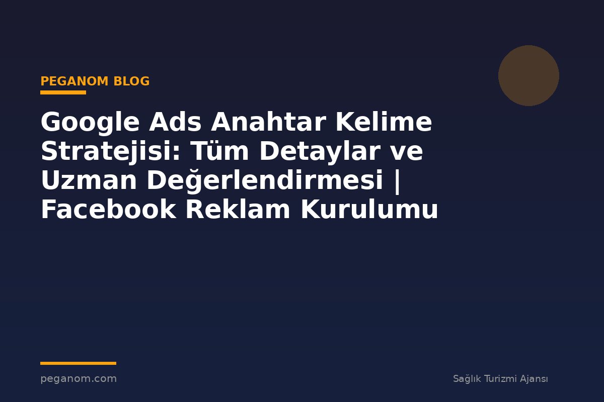 Google Ads Anahtar Kelime Stratejisi: Tüm Detaylar ve Uzman Değerlendirmesi | Facebook Reklam Kurulumu