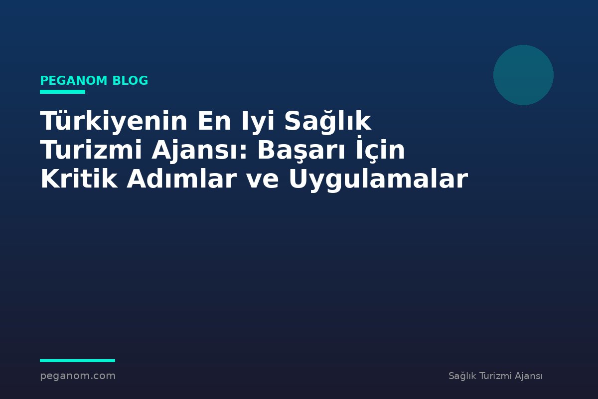 Türkiyenin En Iyi Sağlık Turizmi Ajansı: Başarı İçin Kritik Adımlar ve Uygulamalar