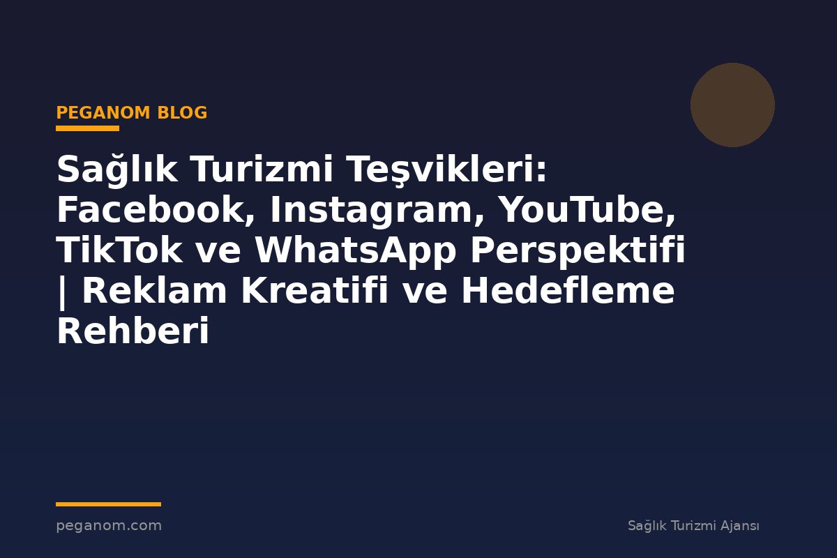 Sağlık Turizmi Teşvikleri: Facebook, Instagram, YouTube, TikTok ve WhatsApp Perspektifi | Reklam Kreatifi ve Hedefleme Rehberi