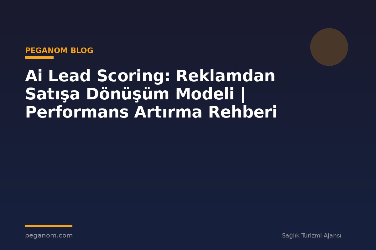 Ai Lead Scoring: Reklamdan Satışa Dönüşüm Modeli | Performans Artırma Rehberi