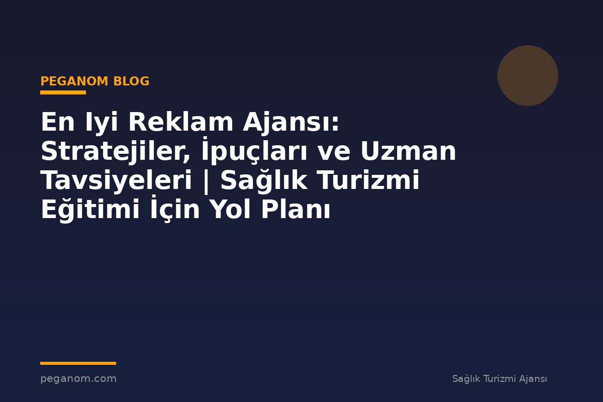 En Iyi Reklam Ajansı: Stratejiler, İpuçları ve Uzman Tavsiyeleri | Sağlık Turizmi Eğitimi İçin Yol Planı
