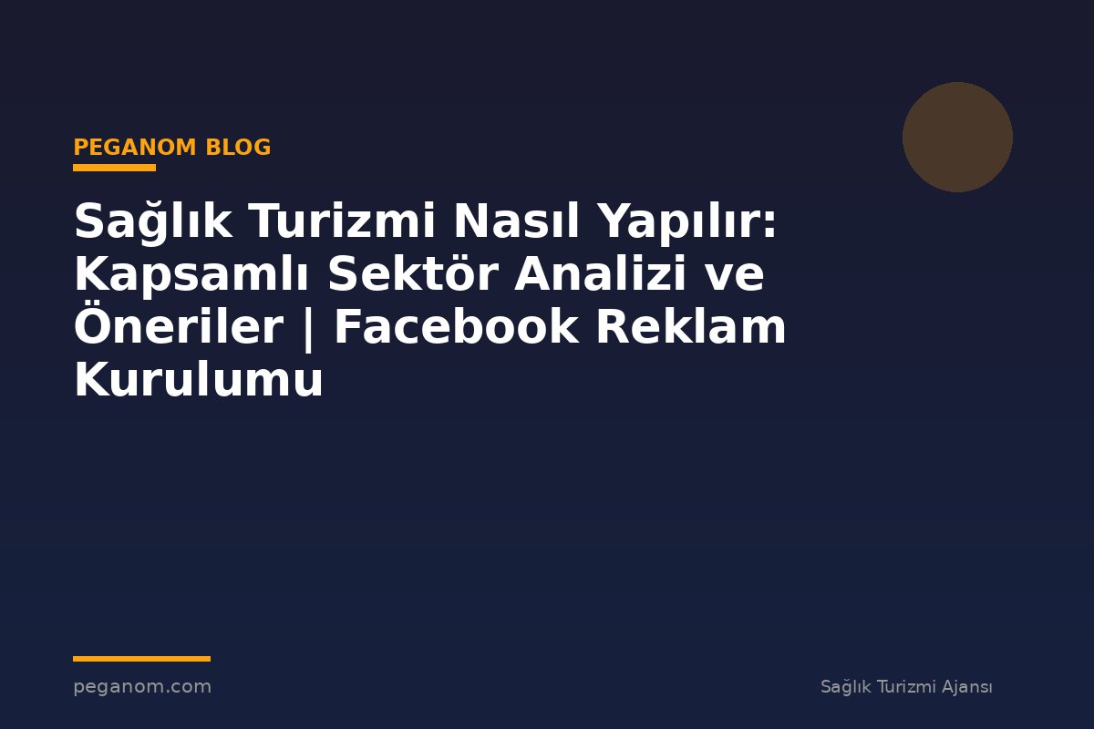 Sağlık Turizmi Nasıl Yapılır: Kapsamlı Sektör Analizi ve Öneriler | Facebook Reklam Kurulumu