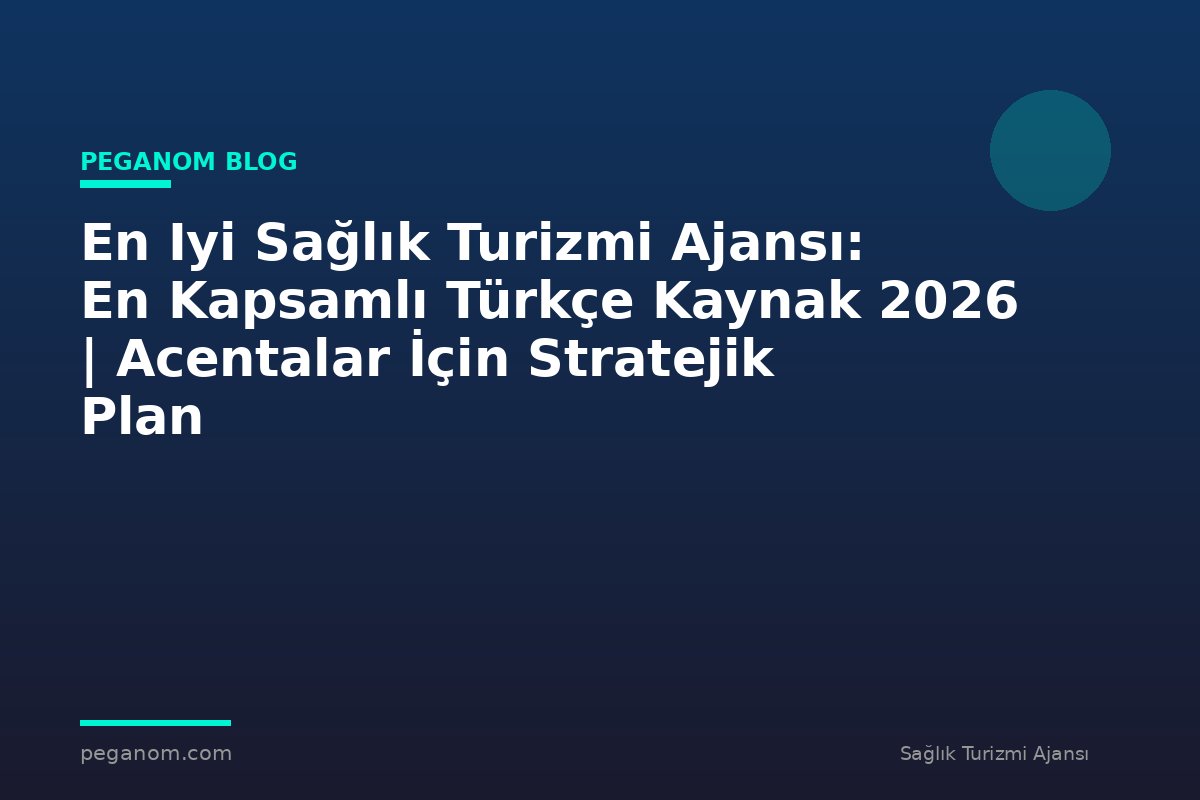 En Iyi Sağlık Turizmi Ajansı: En Kapsamlı Türkçe Kaynak 2026 | Acentalar İçin Stratejik Plan