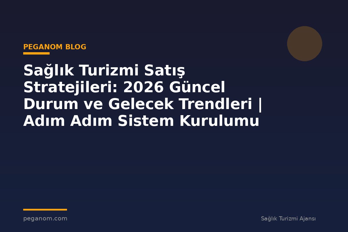 Sağlık Turizmi Satış Stratejileri: 2026 Güncel Durum ve Gelecek Trendleri | Adım Adım Sistem Kurulumu