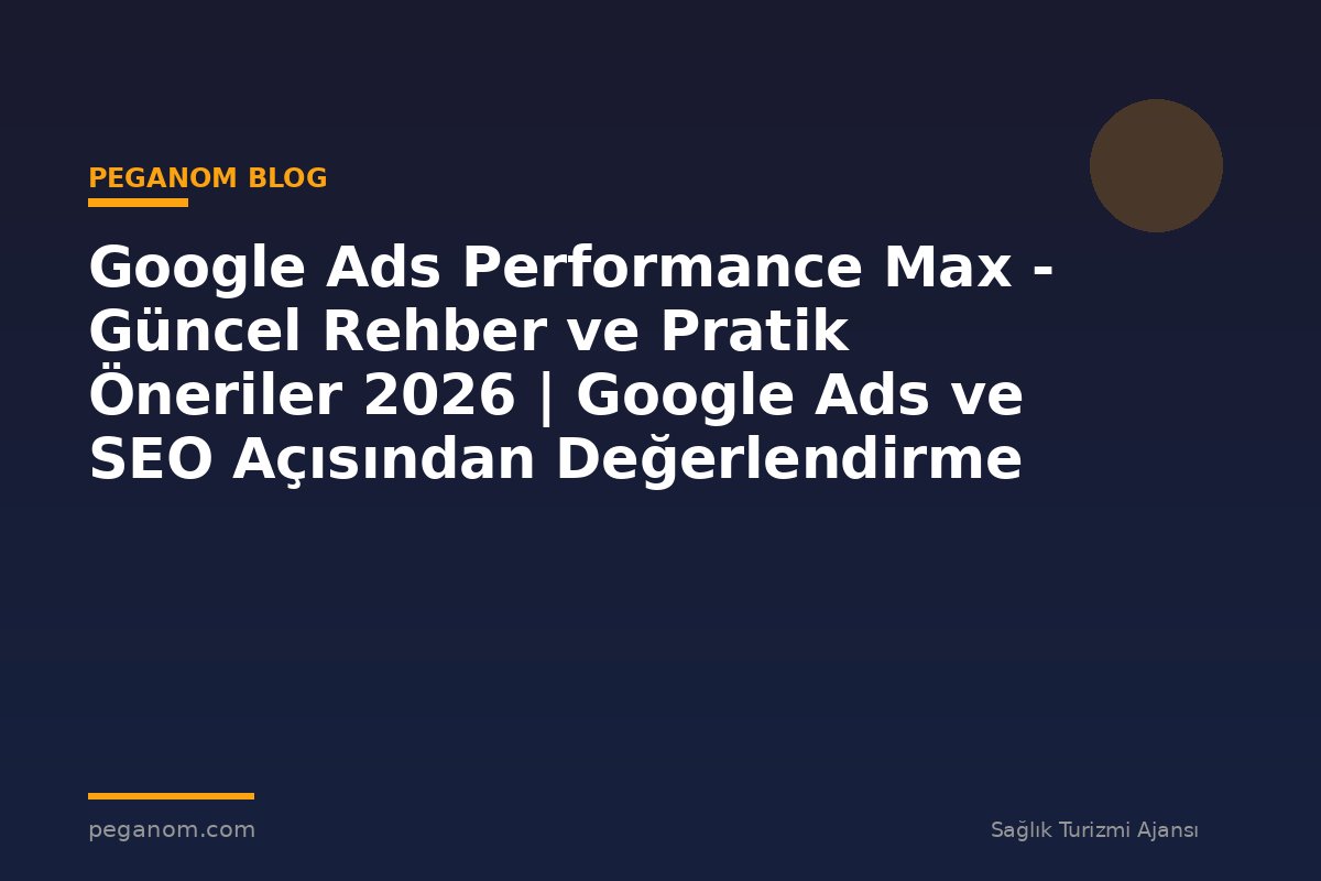 Google Ads Performance Max - Güncel Rehber ve Pratik Öneriler 2026 | Google Ads ve SEO Açısından Değerlendirme