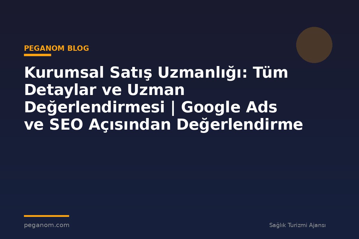 Kurumsal Satış Uzmanlığı: Tüm Detaylar ve Uzman Değerlendirmesi | Google Ads ve SEO Açısından Değerlendirme