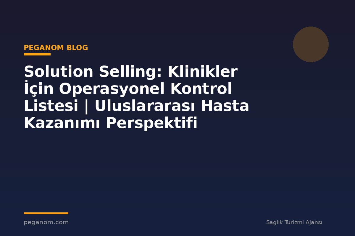 Solution Selling: Klinikler İçin Operasyonel Kontrol Listesi | Uluslararası Hasta Kazanımı Perspektifi