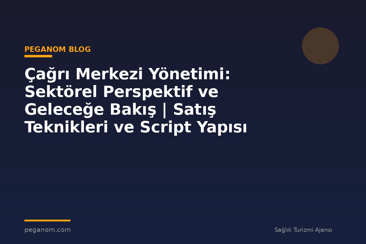 Çağrı Merkezi Yönetimi: Sektörel Perspektif ve Geleceğe Bakış | Satış Teknikleri ve Script Yapısı