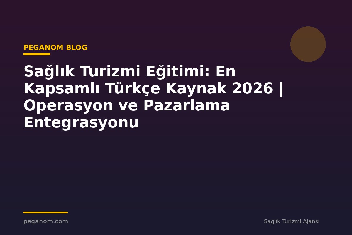 Sağlık Turizmi Eğitimi: En Kapsamlı Türkçe Kaynak 2026 | Operasyon ve Pazarlama Entegrasyonu