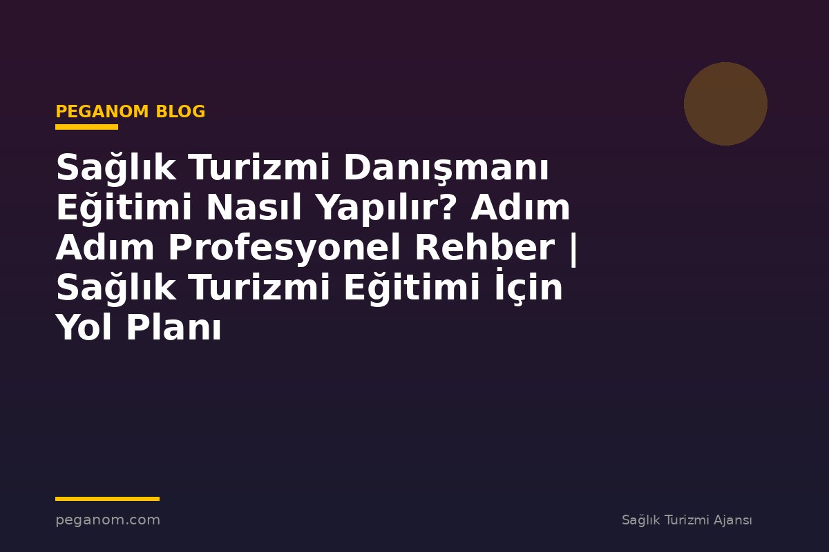 Sağlık Turizmi Danışmanı Eğitimi Nasıl Yapılır? Adım Adım Profesyonel Rehber | Sağlık Turizmi Eğitimi İçin Yol Planı