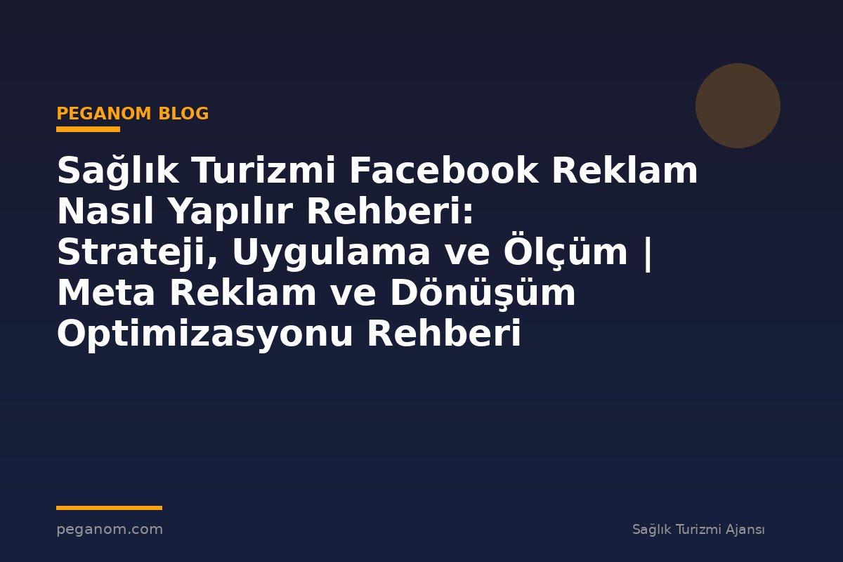 Sağlık Turizmi Facebook Reklam Nasıl Yapılır Rehberi: Strateji, Uygulama ve Ölçüm | Meta Reklam ve Dönüşüm Optimizasyonu Rehberi