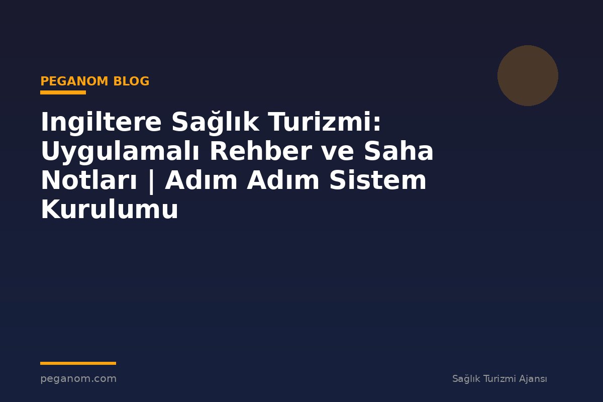 Ingiltere Sağlık Turizmi: Uygulamalı Rehber ve Saha Notları | Adım Adım Sistem Kurulumu