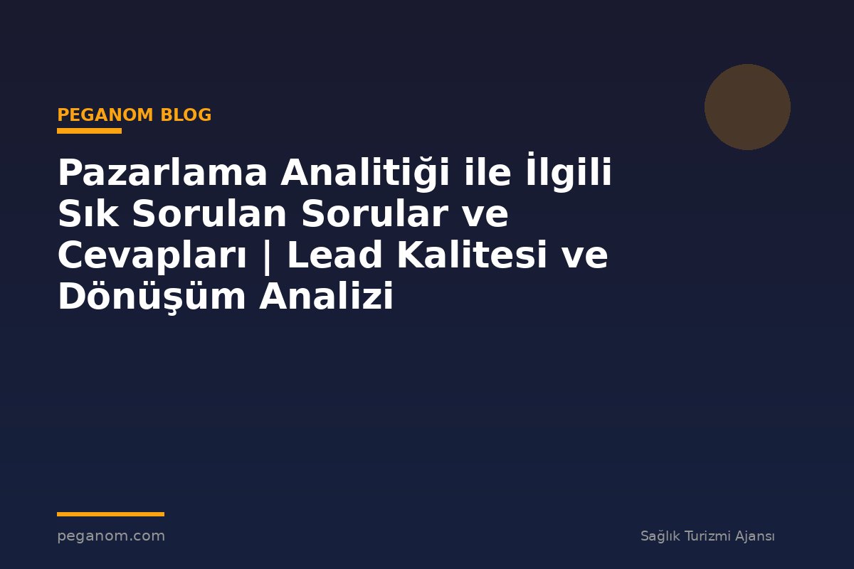 Pazarlama Analitiği ile İlgili Sık Sorulan Sorular ve Cevapları | Lead Kalitesi ve Dönüşüm Analizi