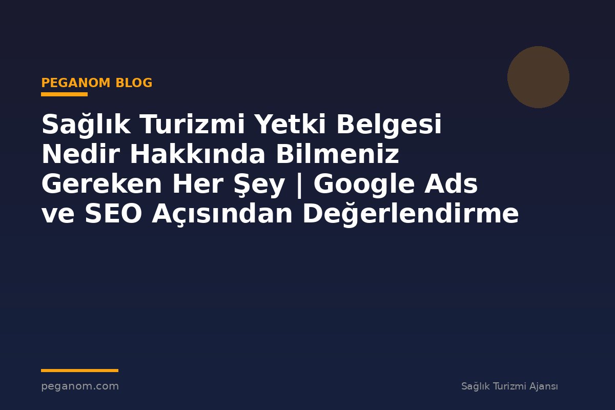 Sağlık Turizmi Yetki Belgesi Nedir Hakkında Bilmeniz Gereken Her Şey | Google Ads ve SEO Açısından Değerlendirme