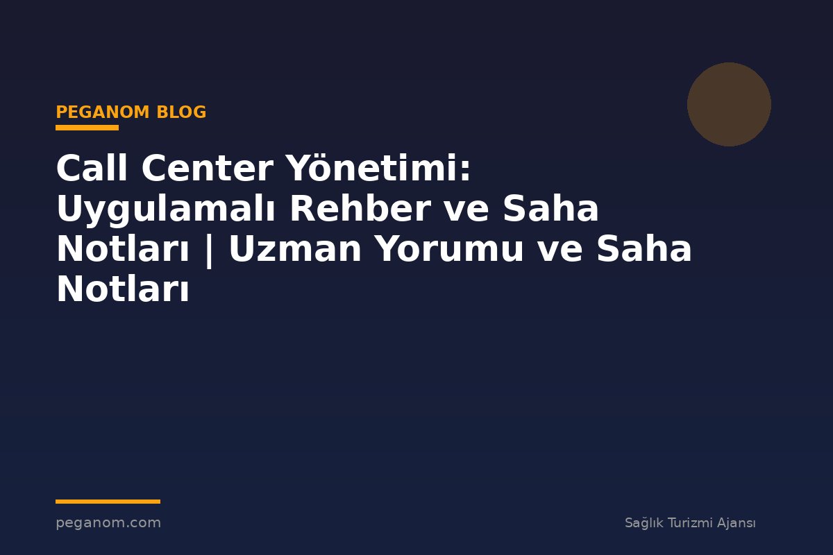 Call Center Yönetimi: Uygulamalı Rehber ve Saha Notları | Uzman Yorumu ve Saha Notları