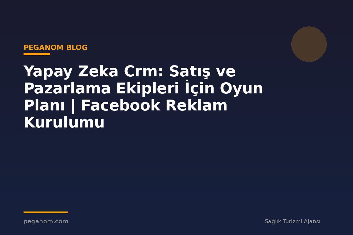 Yapay Zeka Crm: Satış ve Pazarlama Ekipleri İçin Oyun Planı | Facebook Reklam Kurulumu