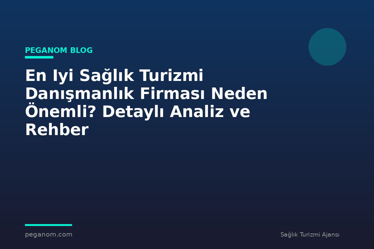 En Iyi Sağlık Turizmi Danışmanlık Firması Neden Önemli? Detaylı Analiz ve Rehber