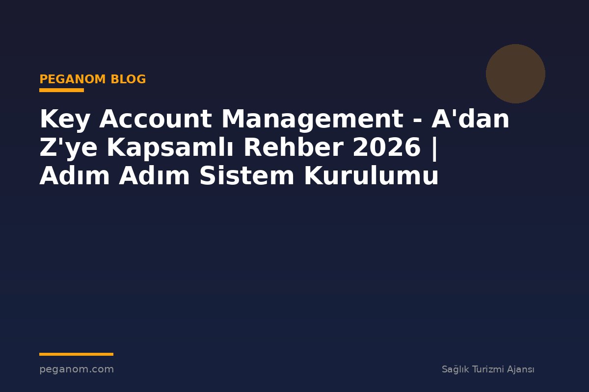 Key Account Management - A'dan Z'ye Kapsamlı Rehber 2026 | Adım Adım Sistem Kurulumu