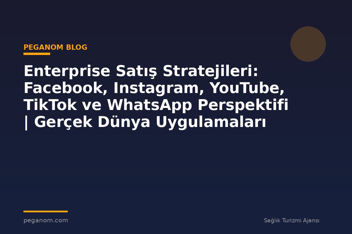 Enterprise Satış Stratejileri: Facebook, Instagram, YouTube, TikTok ve WhatsApp Perspektifi | Gerçek Dünya Uygulamaları