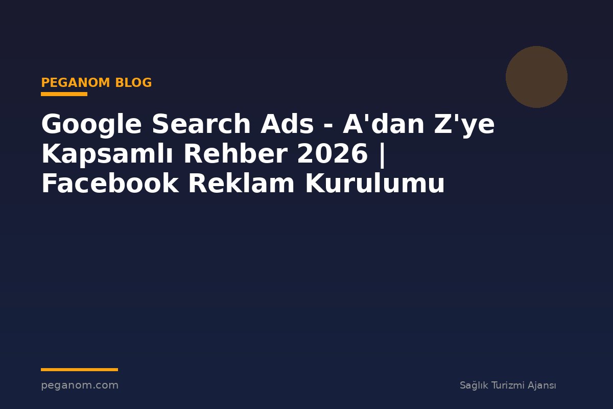 Google Search Ads - A'dan Z'ye Kapsamlı Rehber 2026 | Facebook Reklam Kurulumu