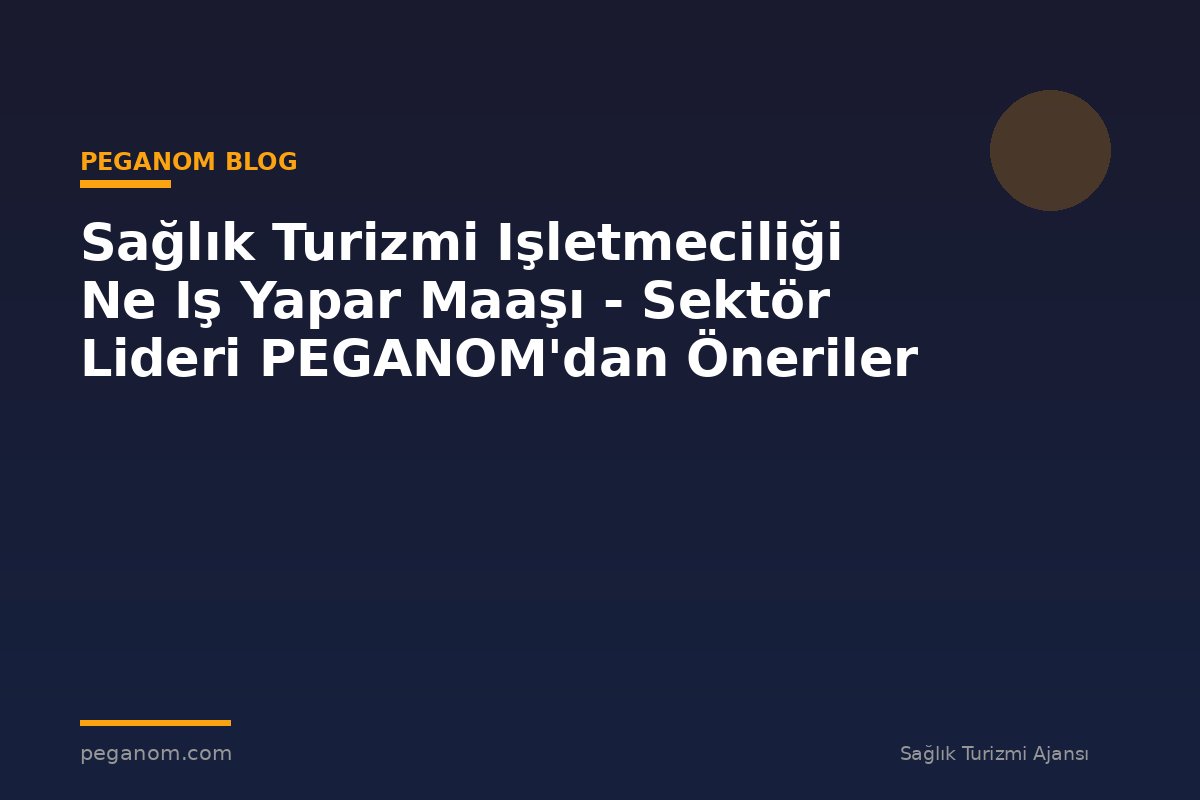Sağlık Turizmi Işletmeciliği Ne Iş Yapar Maaşı - Sektör Lideri PEGANOM'dan Öneriler