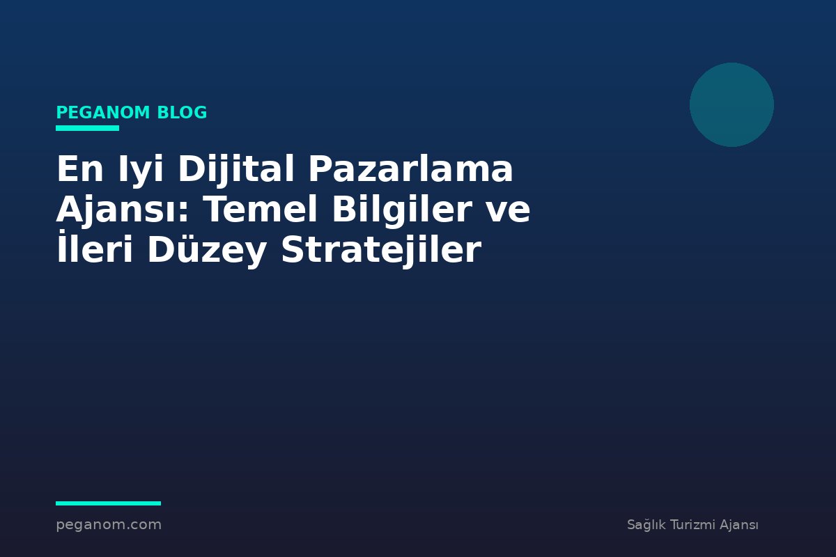 En Iyi Dijital Pazarlama Ajansı: Temel Bilgiler ve İleri Düzey Stratejiler