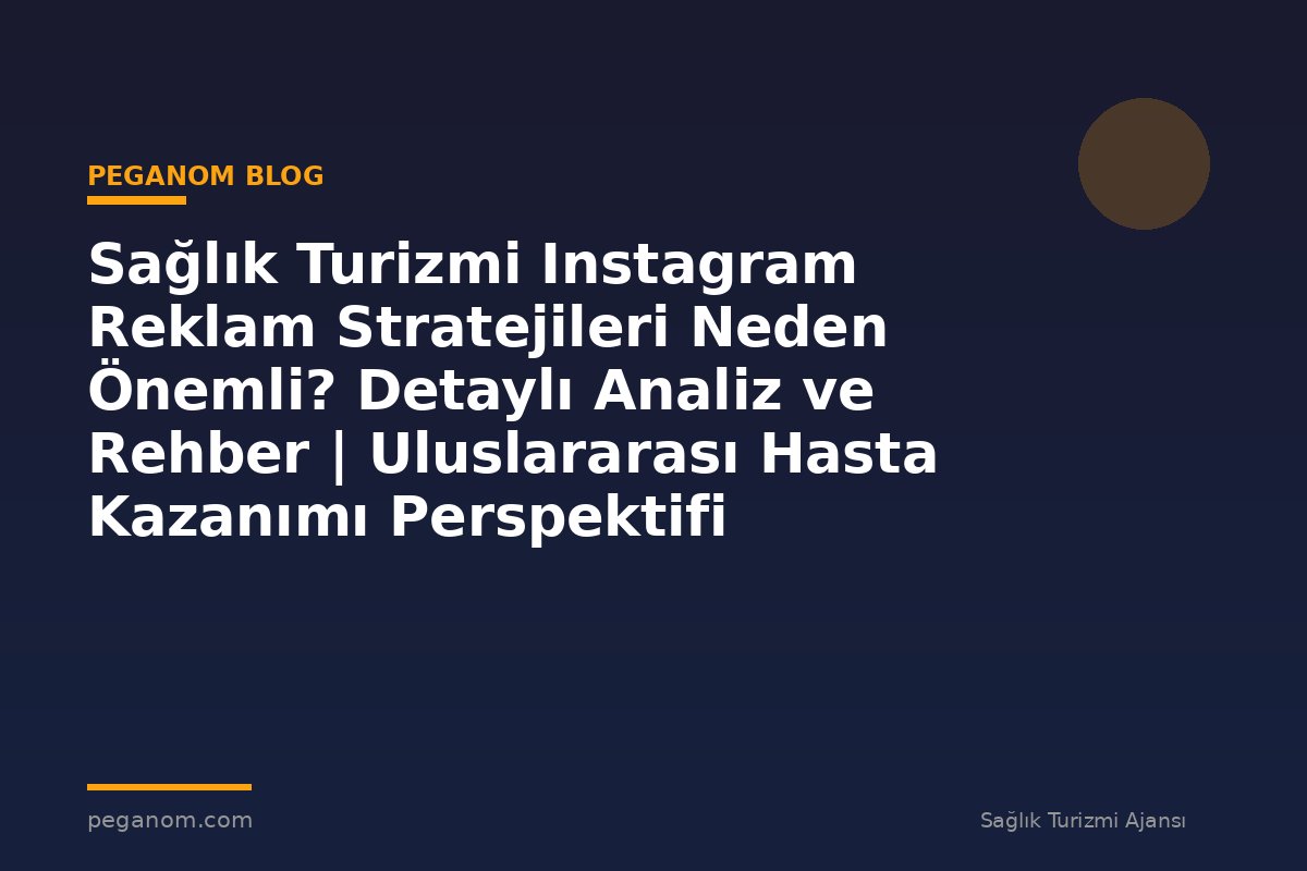 Sağlık Turizmi Instagram Reklam Stratejileri Neden Önemli? Detaylı Analiz ve Rehber | Uluslararası Hasta Kazanımı Perspektifi