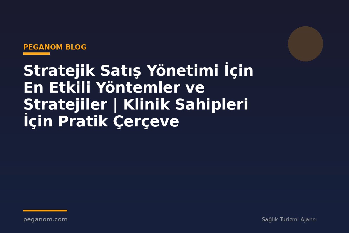 Stratejik Satış Yönetimi İçin En Etkili Yöntemler ve Stratejiler | Klinik Sahipleri İçin Pratik Çerçeve