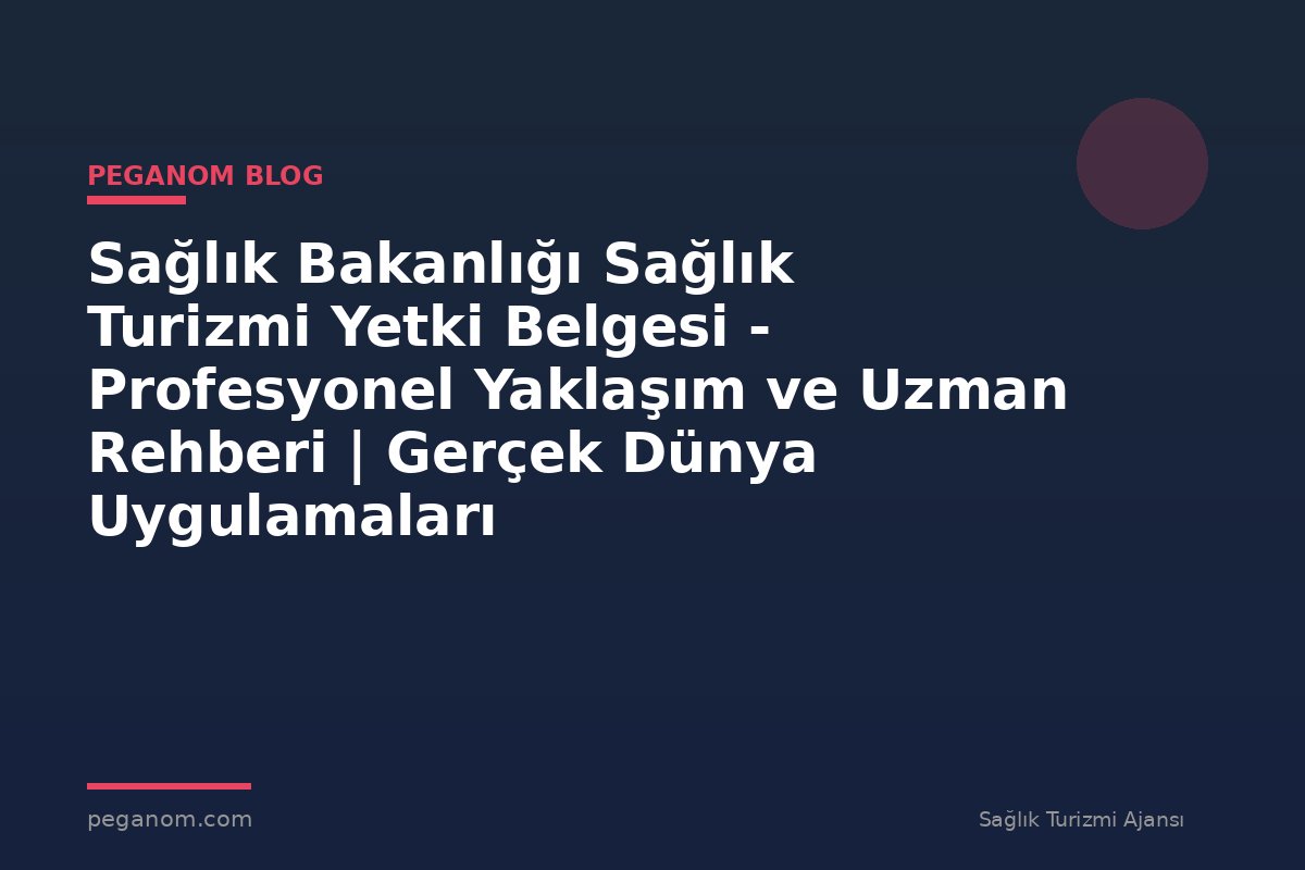Sağlık Bakanlığı Sağlık Turizmi Yetki Belgesi - Profesyonel Yaklaşım ve Uzman Rehberi | Gerçek Dünya Uygulamaları