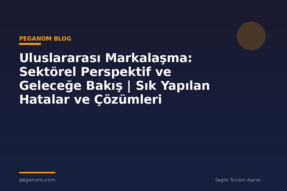 Uluslararası Markalaşma: Sektörel Perspektif ve Geleceğe Bakış | Sık Yapılan Hatalar ve Çözümleri