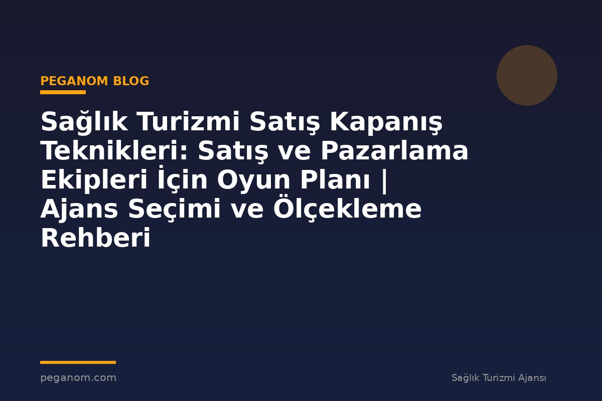 Sağlık Turizmi Satış Kapanış Teknikleri: Satış ve Pazarlama Ekipleri İçin Oyun Planı | Ajans Seçimi ve Ölçekleme Rehberi