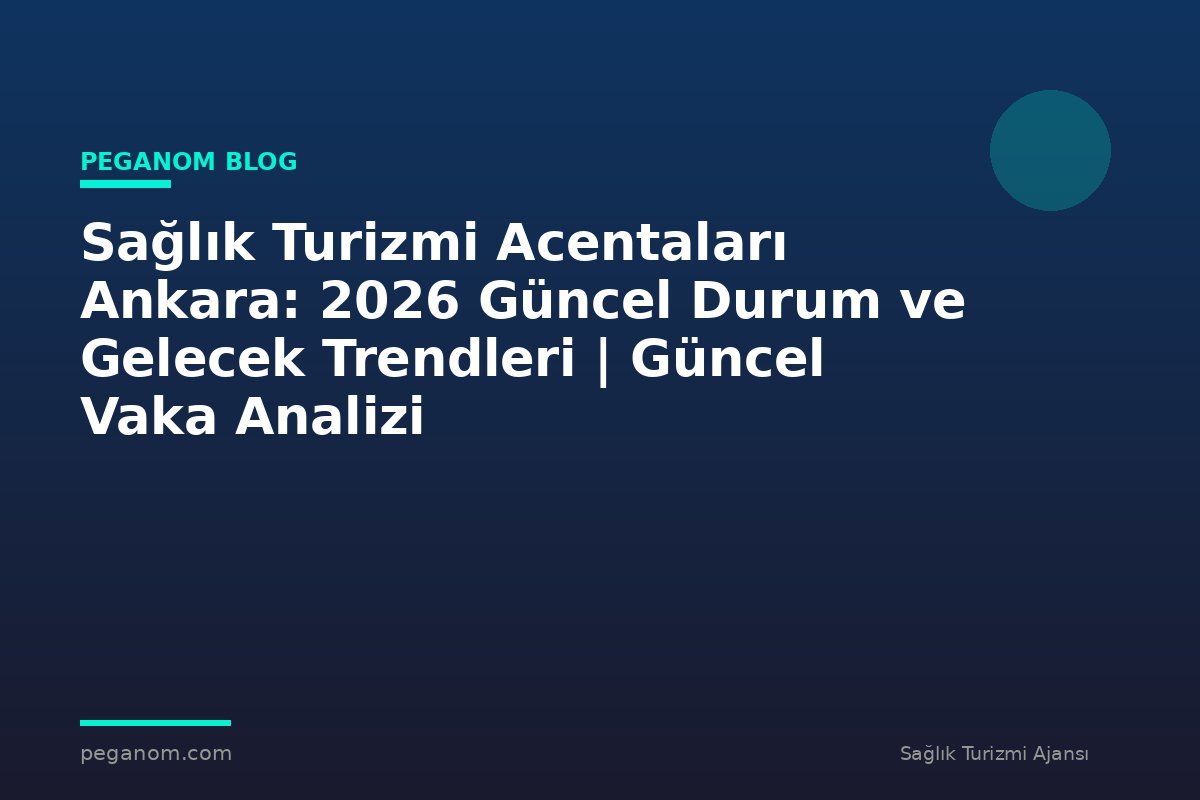 Sağlık Turizmi Acentaları Ankara: 2026 Güncel Durum ve Gelecek Trendleri | Güncel Vaka Analizi