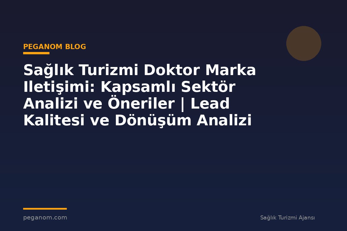 Sağlık Turizmi Doktor Marka Iletişimi: Kapsamlı Sektör Analizi ve Öneriler | Lead Kalitesi ve Dönüşüm Analizi