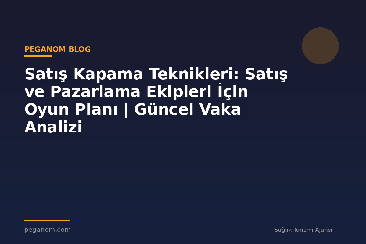 Satış Kapama Teknikleri: Satış ve Pazarlama Ekipleri İçin Oyun Planı | Güncel Vaka Analizi