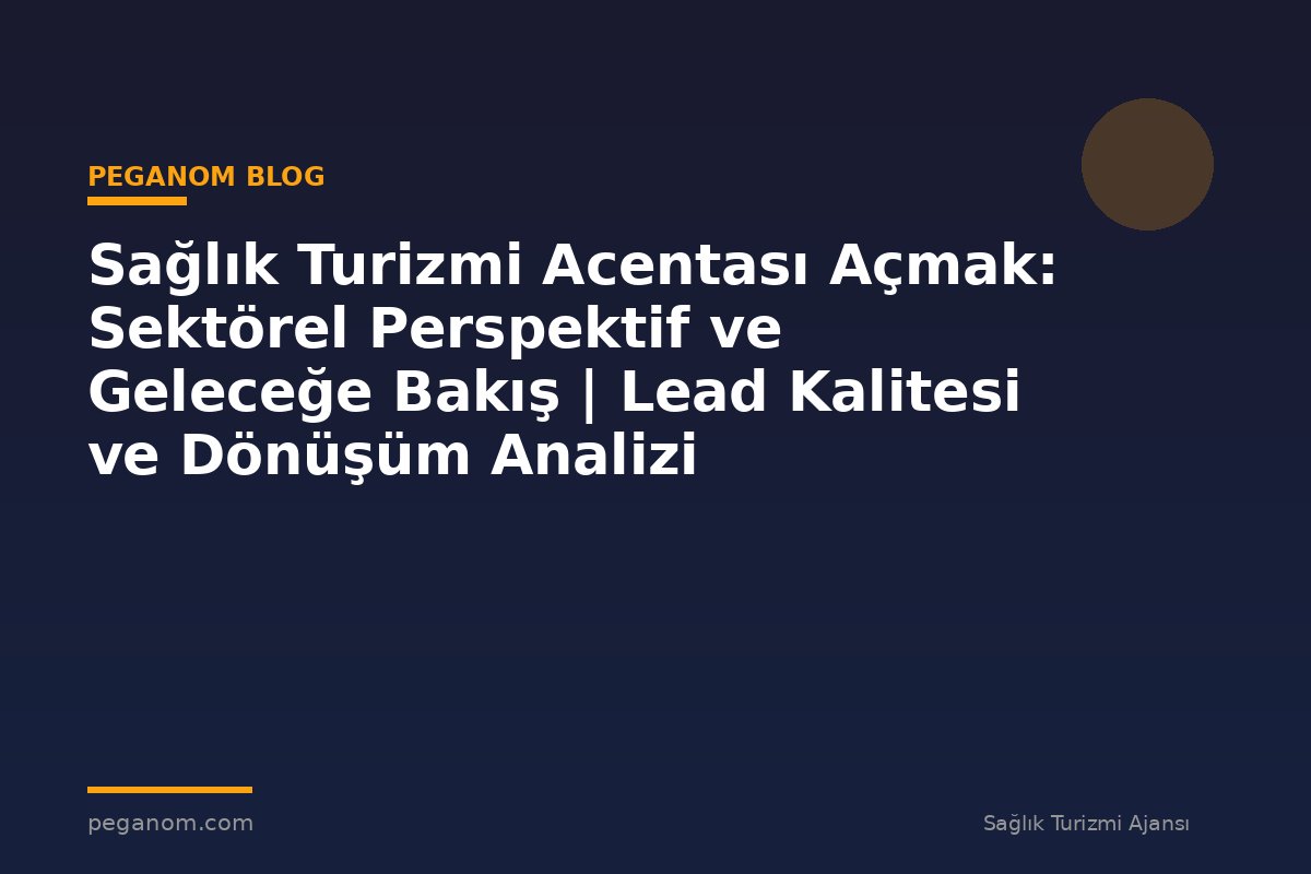 Sağlık Turizmi Acentası Açmak: Sektörel Perspektif ve Geleceğe Bakış | Lead Kalitesi ve Dönüşüm Analizi