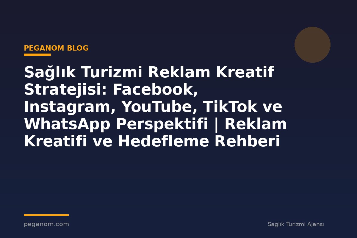 Sağlık Turizmi Reklam Kreatif Stratejisi: Facebook, Instagram, YouTube, TikTok ve WhatsApp Perspektifi | Reklam Kreatifi ve Hedefleme Rehberi