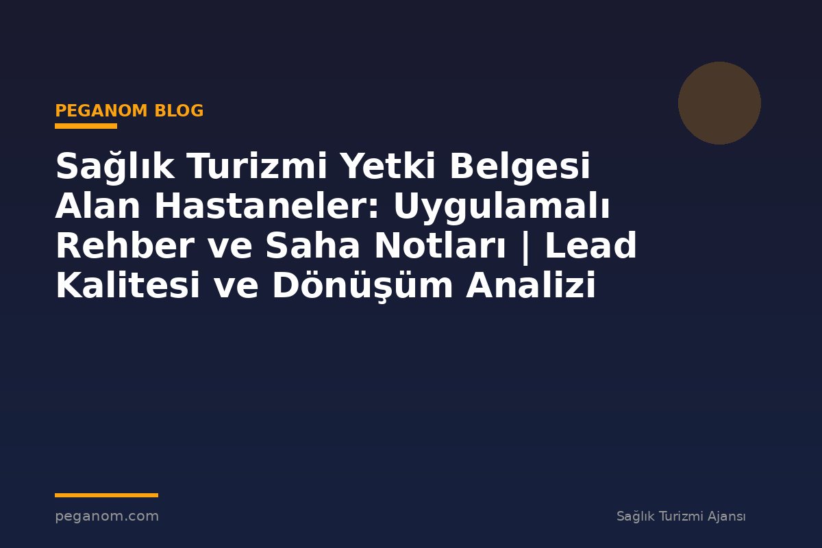 Sağlık Turizmi Yetki Belgesi Alan Hastaneler: Uygulamalı Rehber ve Saha Notları | Lead Kalitesi ve Dönüşüm Analizi