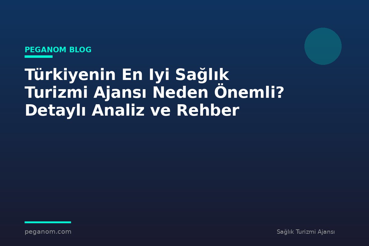Türkiyenin En Iyi Sağlık Turizmi Ajansı Neden Önemli? Detaylı Analiz ve Rehber