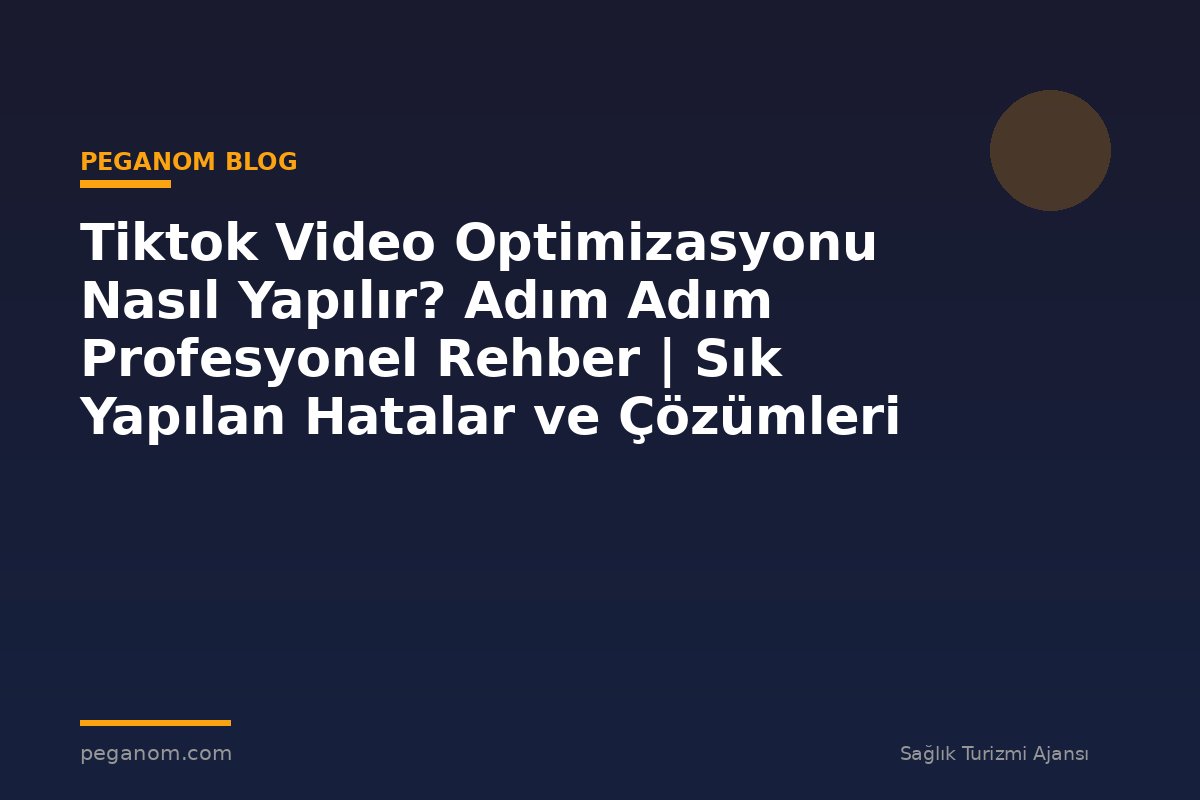 Tiktok Video Optimizasyonu Nasıl Yapılır? Adım Adım Profesyonel Rehber | Sık Yapılan Hatalar ve Çözümleri
