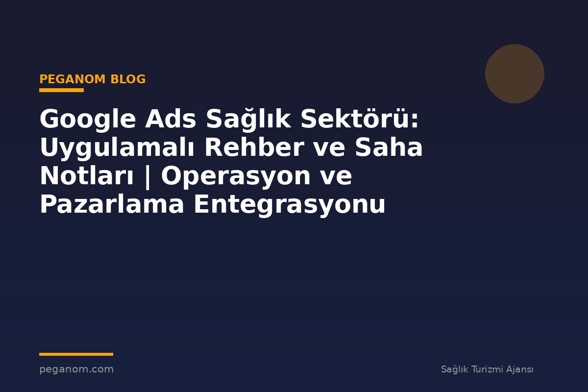 Google Ads Sağlık Sektörü: Uygulamalı Rehber ve Saha Notları | Operasyon ve Pazarlama Entegrasyonu
